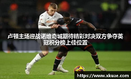 卢顿主场迎战诺维奇城期待精彩对决双方争夺英冠积分榜上佳位置